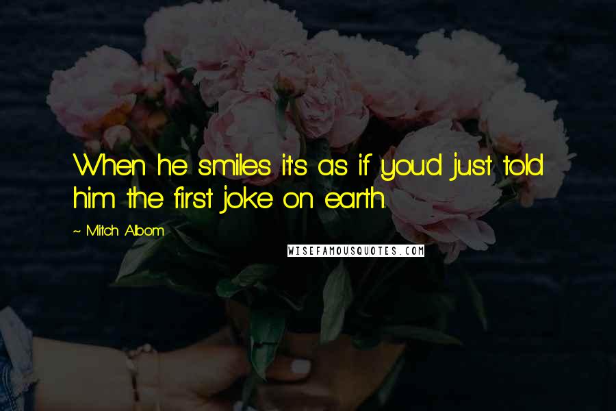Mitch Albom Quotes: When he smiles it's as if you'd just told him the first joke on earth.