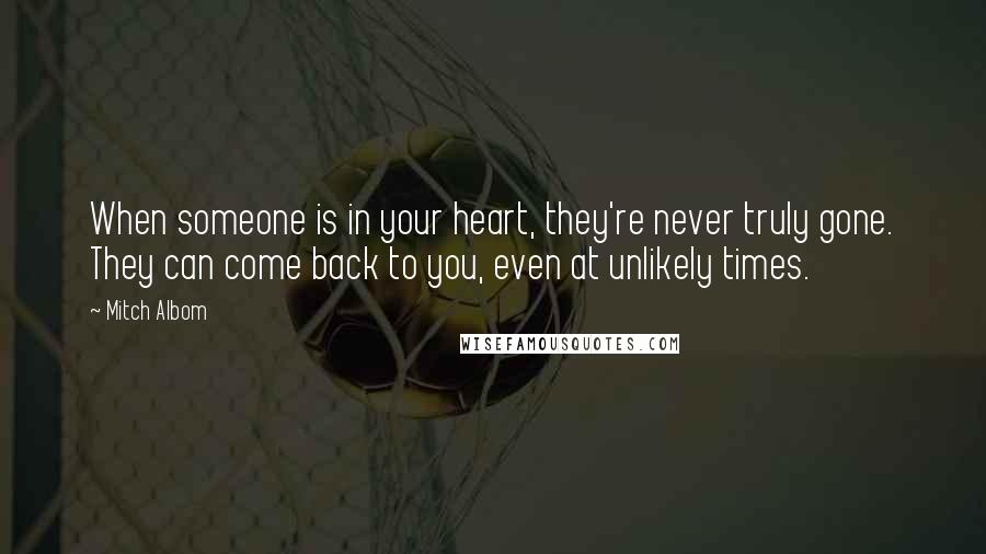 Mitch Albom Quotes: When someone is in your heart, they're never truly gone. They can come back to you, even at unlikely times.