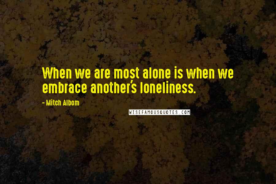 Mitch Albom Quotes: When we are most alone is when we embrace another's loneliness.