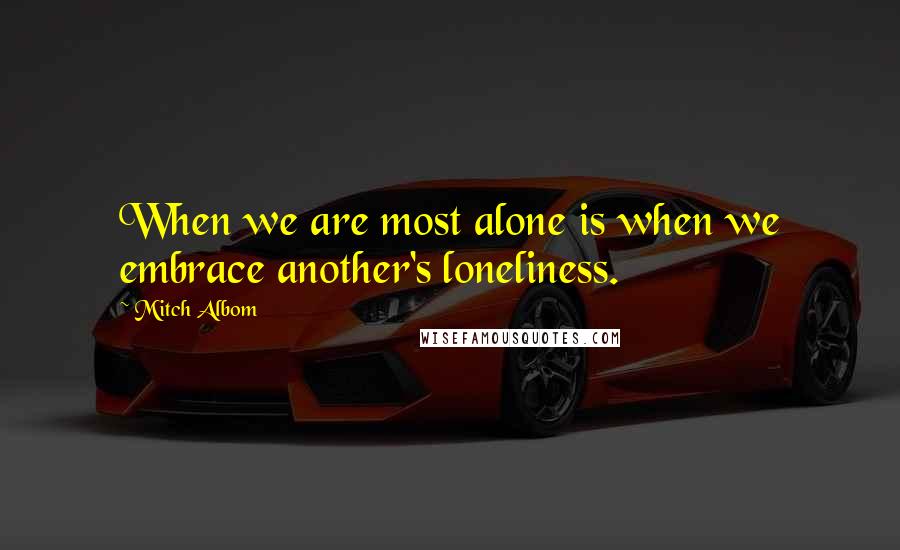 Mitch Albom Quotes: When we are most alone is when we embrace another's loneliness.