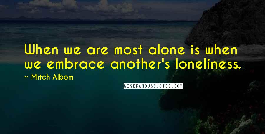 Mitch Albom Quotes: When we are most alone is when we embrace another's loneliness.