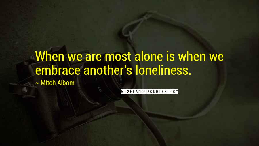 Mitch Albom Quotes: When we are most alone is when we embrace another's loneliness.