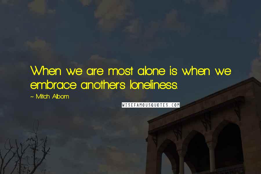 Mitch Albom Quotes: When we are most alone is when we embrace another's loneliness.