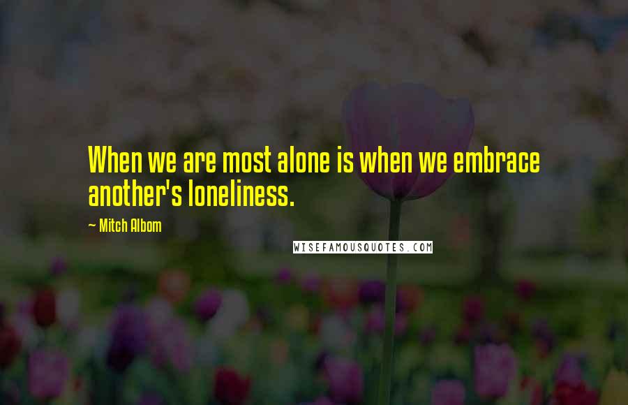 Mitch Albom Quotes: When we are most alone is when we embrace another's loneliness.