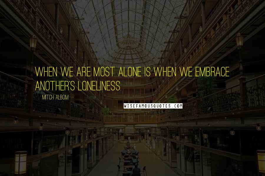 Mitch Albom Quotes: When we are most alone is when we embrace another's loneliness.