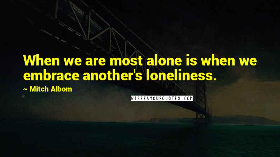 Mitch Albom Quotes: When we are most alone is when we embrace another's loneliness.