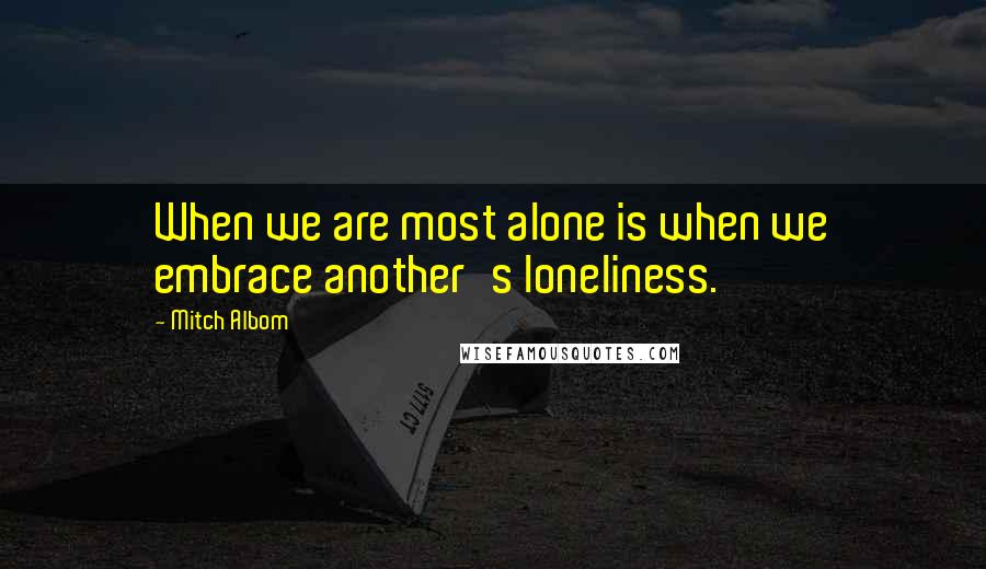 Mitch Albom Quotes: When we are most alone is when we embrace another's loneliness.