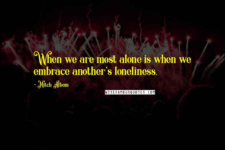 Mitch Albom Quotes: When we are most alone is when we embrace another's loneliness.