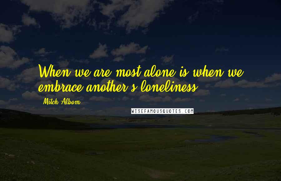 Mitch Albom Quotes: When we are most alone is when we embrace another's loneliness.