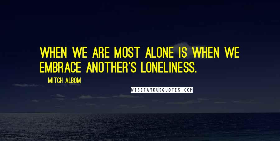 Mitch Albom Quotes: When we are most alone is when we embrace another's loneliness.