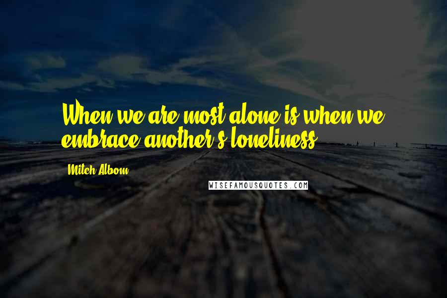 Mitch Albom Quotes: When we are most alone is when we embrace another's loneliness.