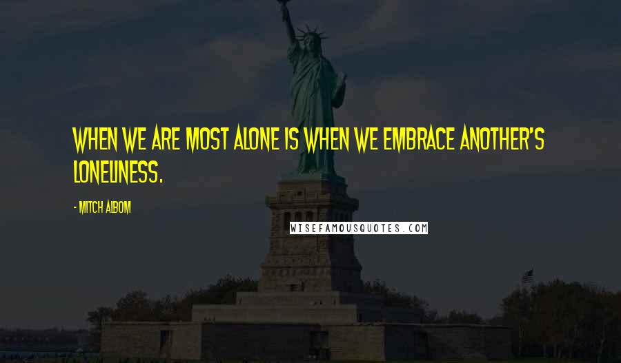 Mitch Albom Quotes: When we are most alone is when we embrace another's loneliness.