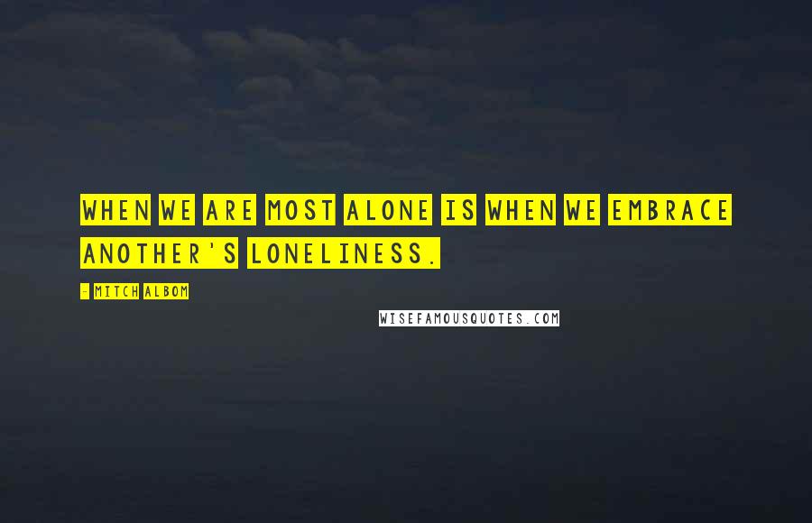 Mitch Albom Quotes: When we are most alone is when we embrace another's loneliness.