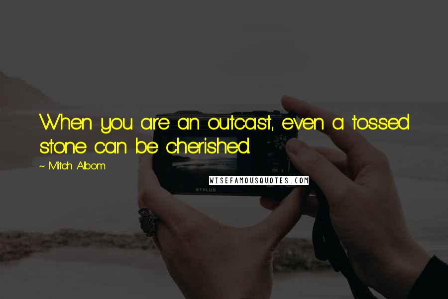 Mitch Albom Quotes: When you are an outcast, even a tossed stone can be cherished.