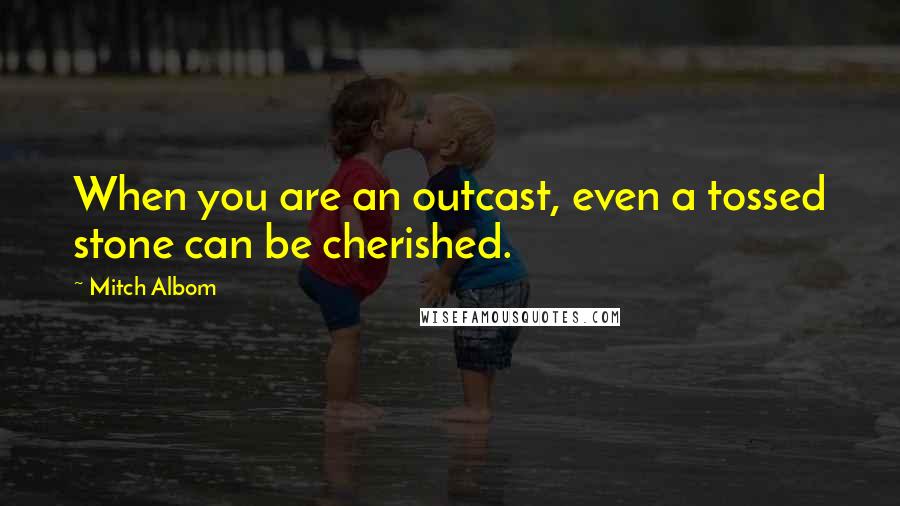 Mitch Albom Quotes: When you are an outcast, even a tossed stone can be cherished.