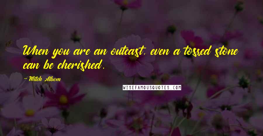 Mitch Albom Quotes: When you are an outcast, even a tossed stone can be cherished.