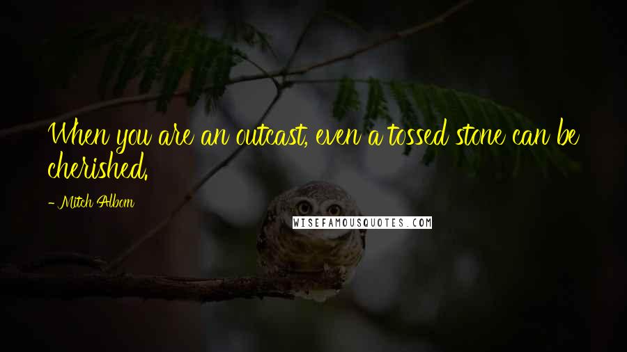 Mitch Albom Quotes: When you are an outcast, even a tossed stone can be cherished.