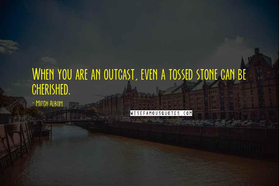 Mitch Albom Quotes: When you are an outcast, even a tossed stone can be cherished.