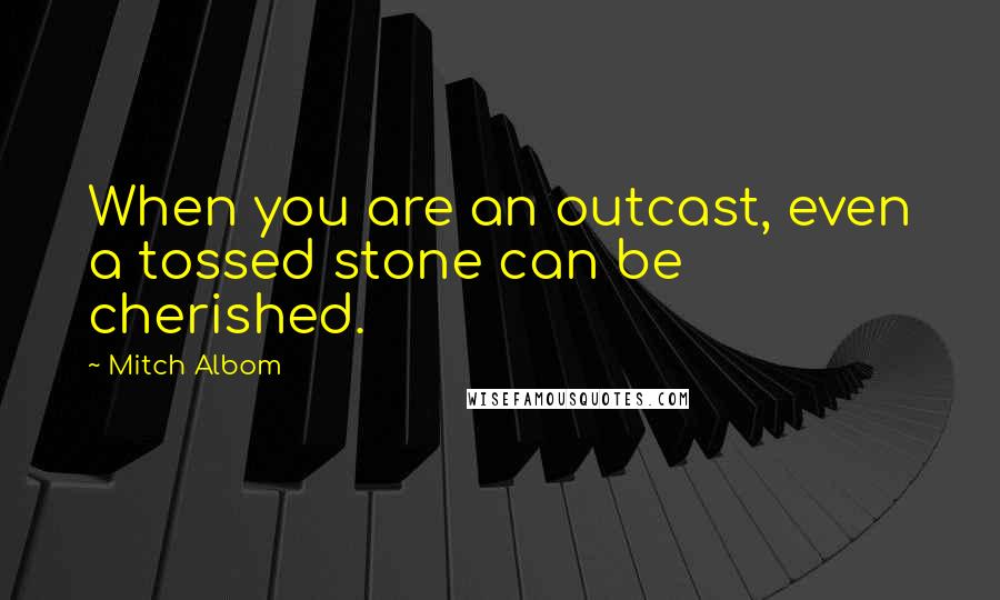 Mitch Albom Quotes: When you are an outcast, even a tossed stone can be cherished.