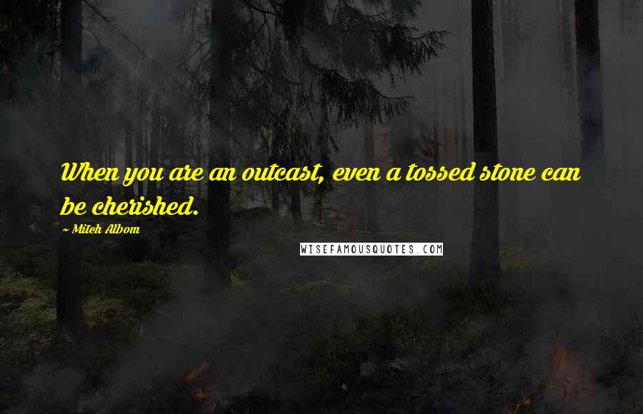 Mitch Albom Quotes: When you are an outcast, even a tossed stone can be cherished.