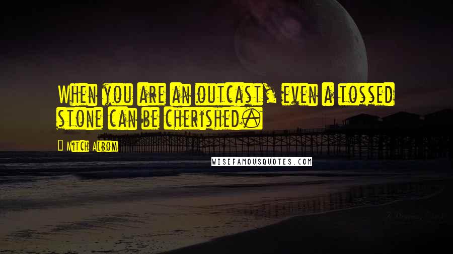 Mitch Albom Quotes: When you are an outcast, even a tossed stone can be cherished.