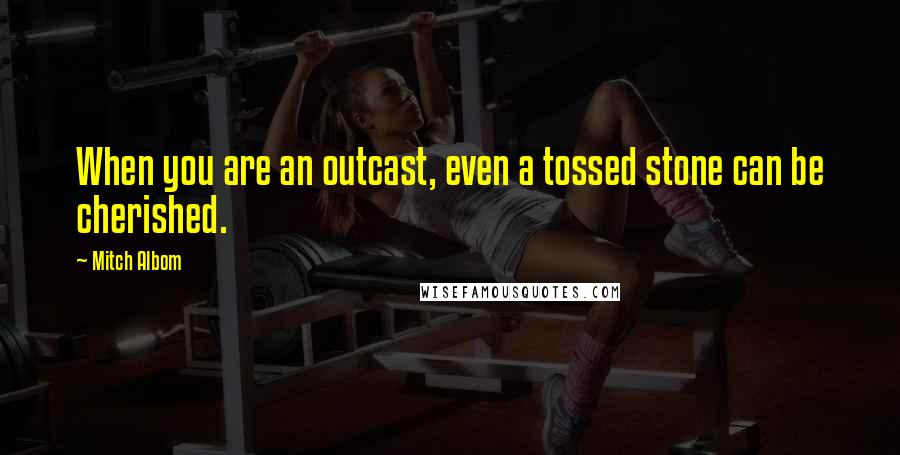 Mitch Albom Quotes: When you are an outcast, even a tossed stone can be cherished.