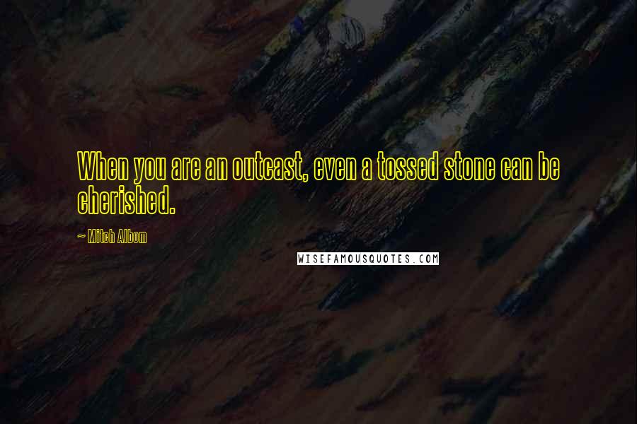 Mitch Albom Quotes: When you are an outcast, even a tossed stone can be cherished.