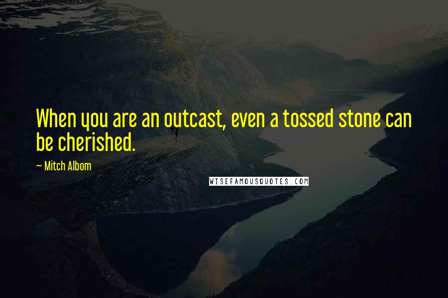 Mitch Albom Quotes: When you are an outcast, even a tossed stone can be cherished.