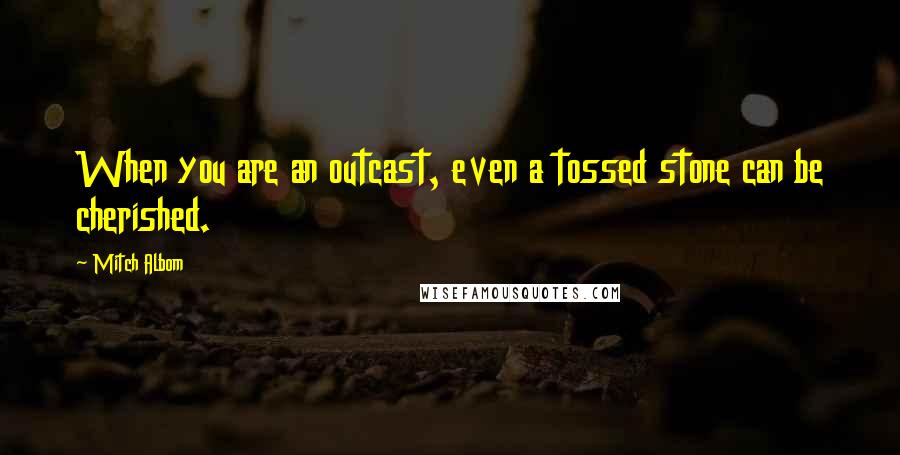 Mitch Albom Quotes: When you are an outcast, even a tossed stone can be cherished.