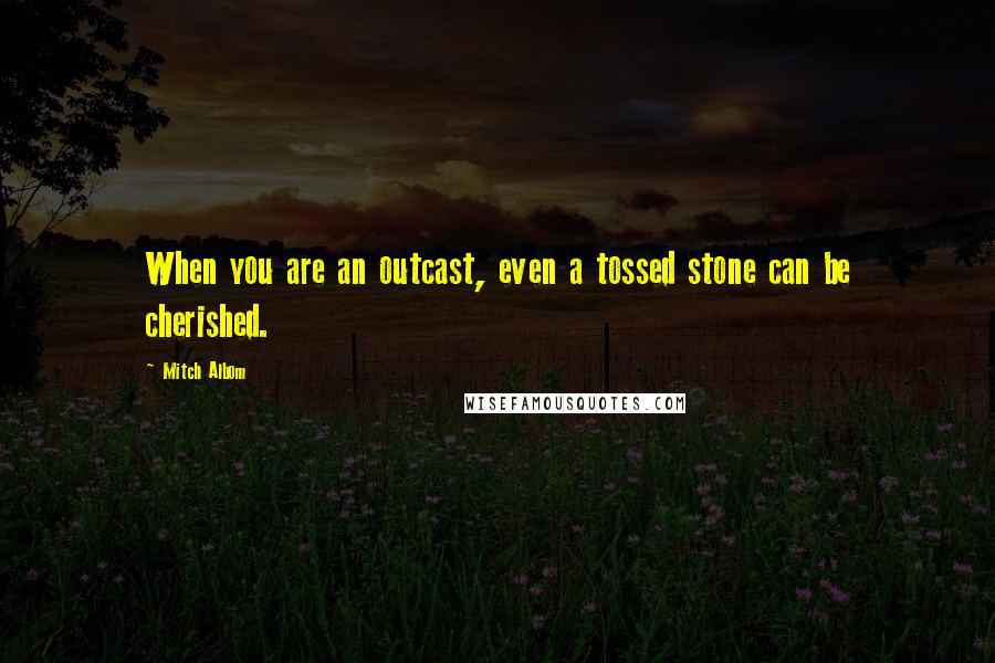 Mitch Albom Quotes: When you are an outcast, even a tossed stone can be cherished.