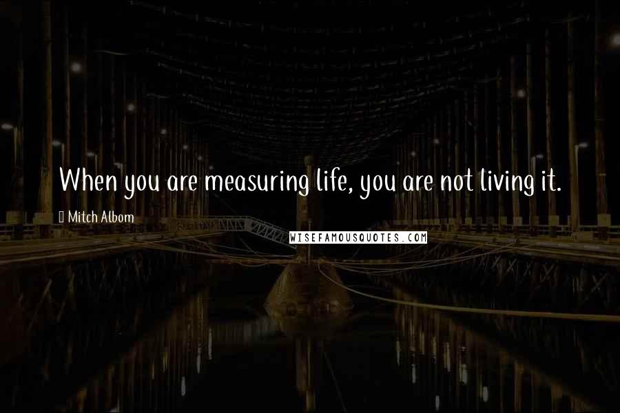 Mitch Albom Quotes: When you are measuring life, you are not living it.