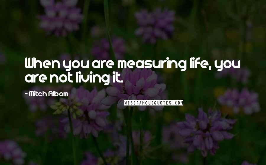 Mitch Albom Quotes: When you are measuring life, you are not living it.