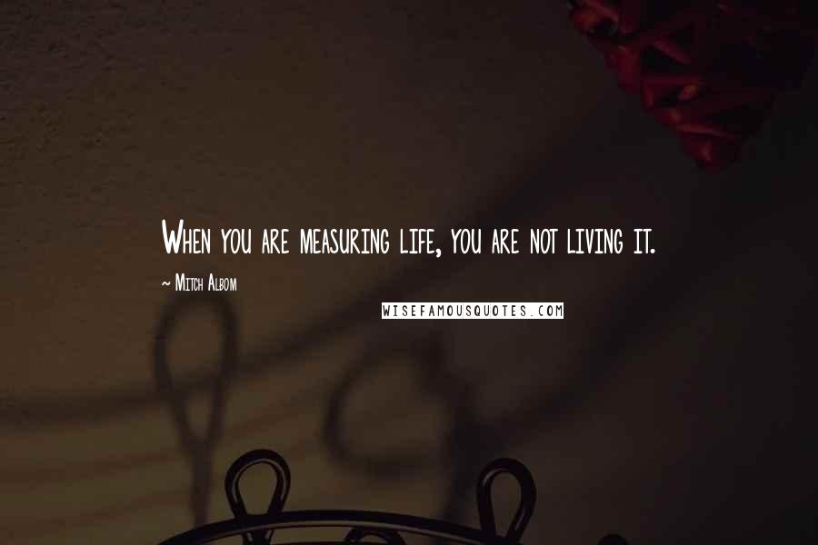 Mitch Albom Quotes: When you are measuring life, you are not living it.