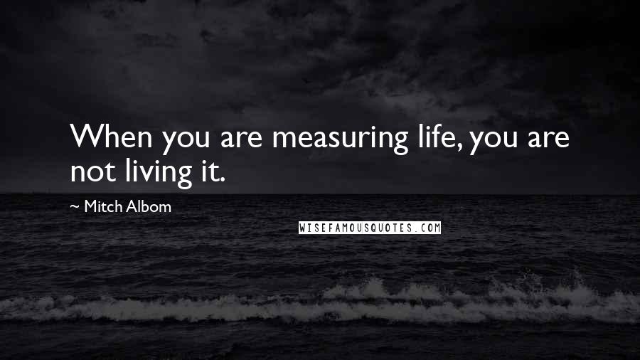 Mitch Albom Quotes: When you are measuring life, you are not living it.