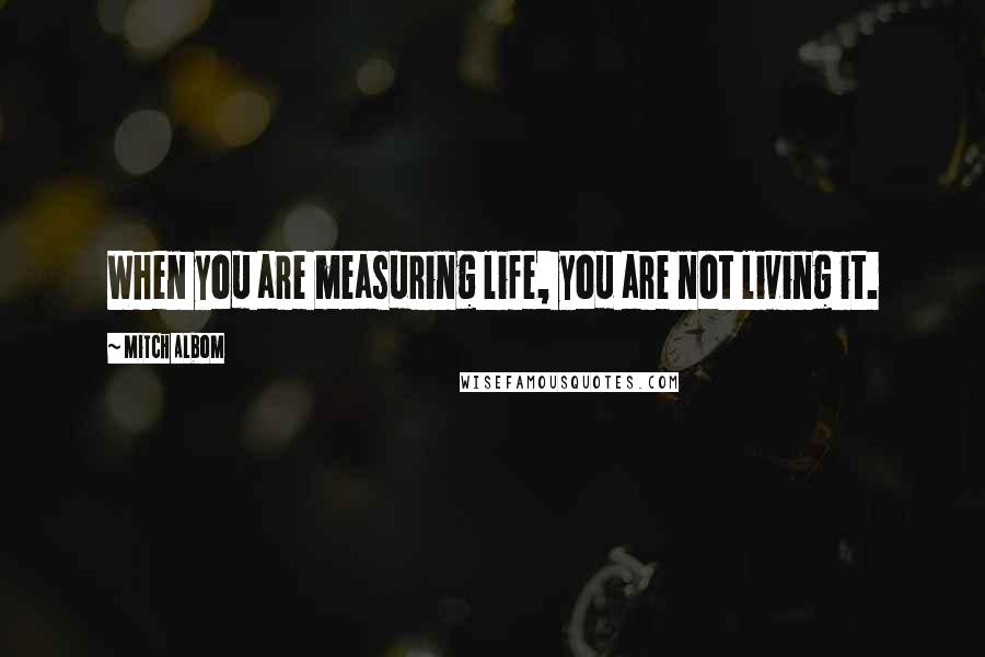 Mitch Albom Quotes: When you are measuring life, you are not living it.