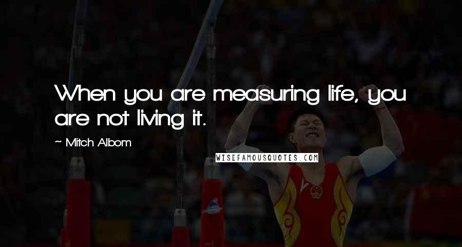 Mitch Albom Quotes: When you are measuring life, you are not living it.