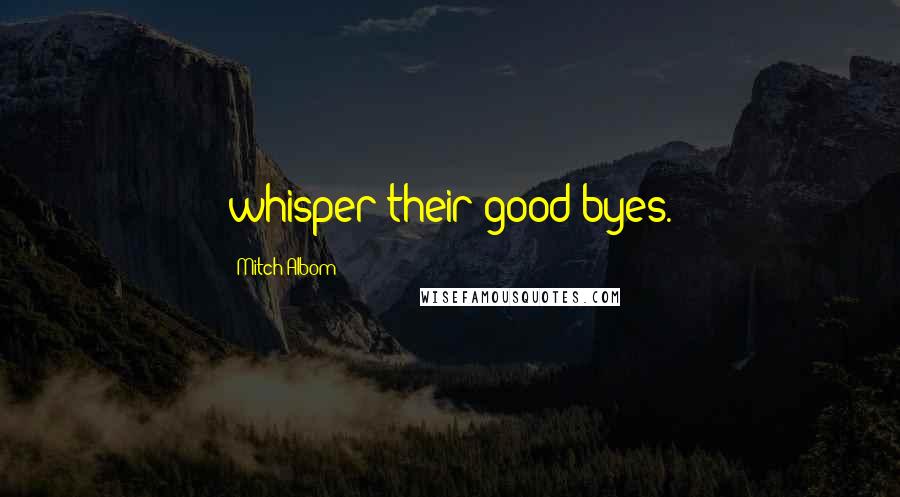 Mitch Albom Quotes: whisper their good-byes.