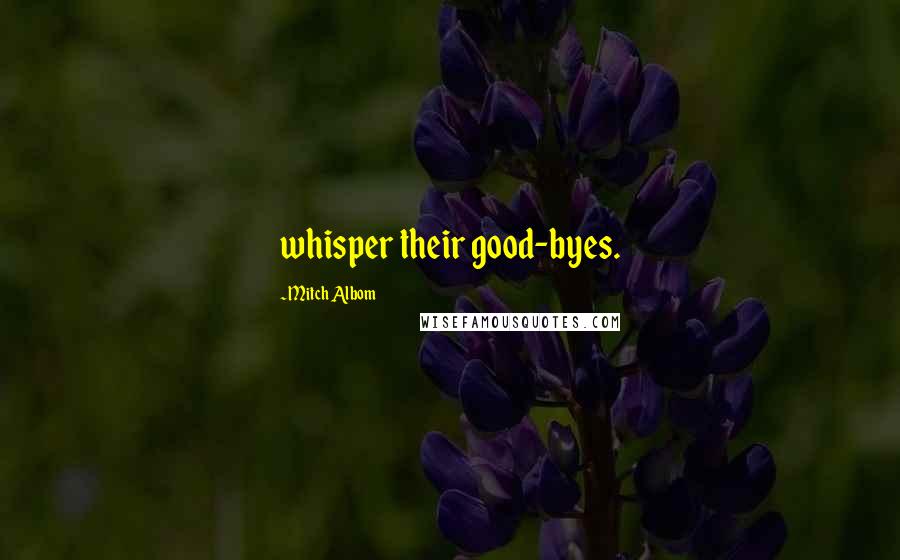 Mitch Albom Quotes: whisper their good-byes.