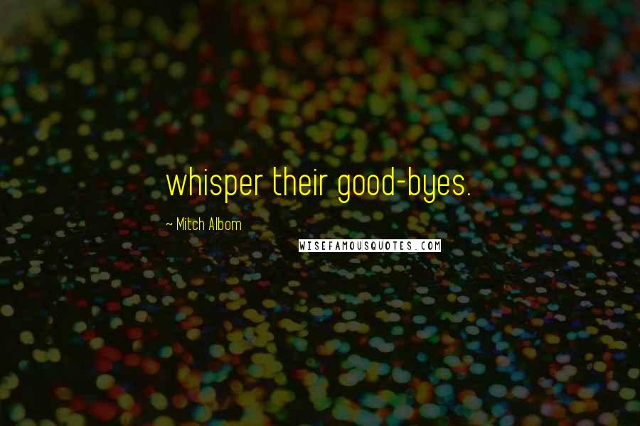 Mitch Albom Quotes: whisper their good-byes.