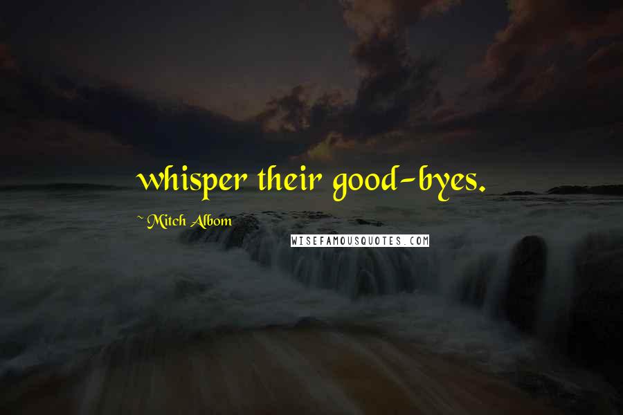 Mitch Albom Quotes: whisper their good-byes.