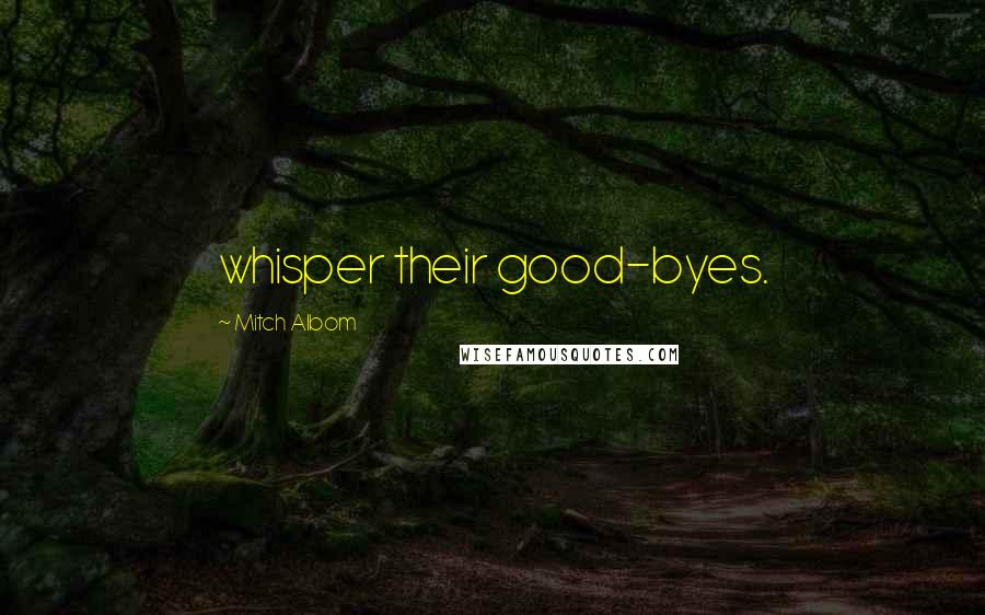 Mitch Albom Quotes: whisper their good-byes.