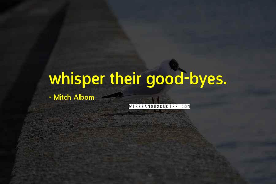 Mitch Albom Quotes: whisper their good-byes.