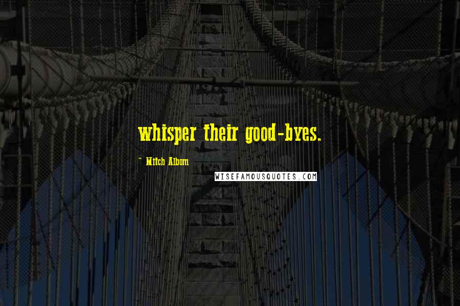 Mitch Albom Quotes: whisper their good-byes.