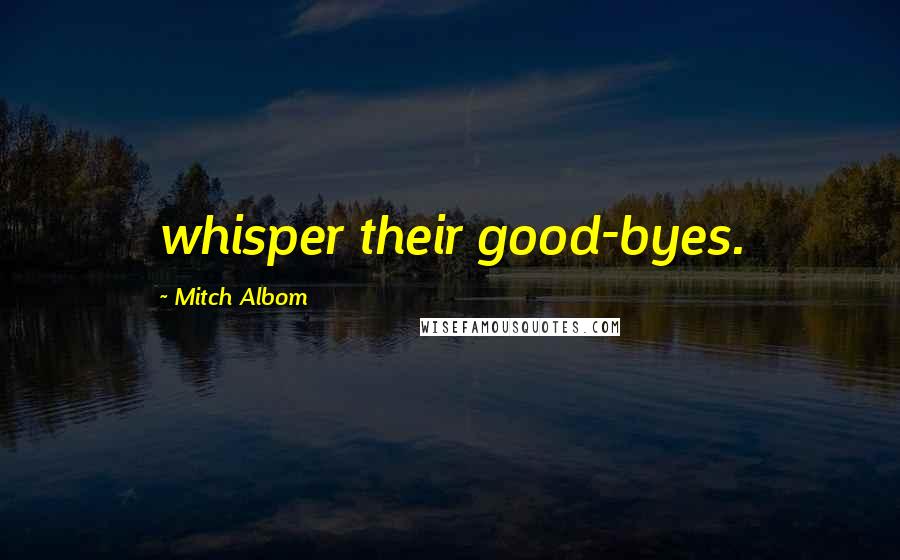 Mitch Albom Quotes: whisper their good-byes.