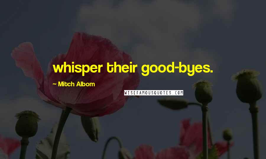 Mitch Albom Quotes: whisper their good-byes.