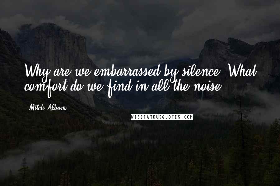 Mitch Albom Quotes: Why are we embarrassed by silence? What comfort do we find in all the noise?