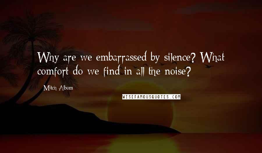 Mitch Albom Quotes: Why are we embarrassed by silence? What comfort do we find in all the noise?