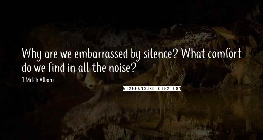 Mitch Albom Quotes: Why are we embarrassed by silence? What comfort do we find in all the noise?