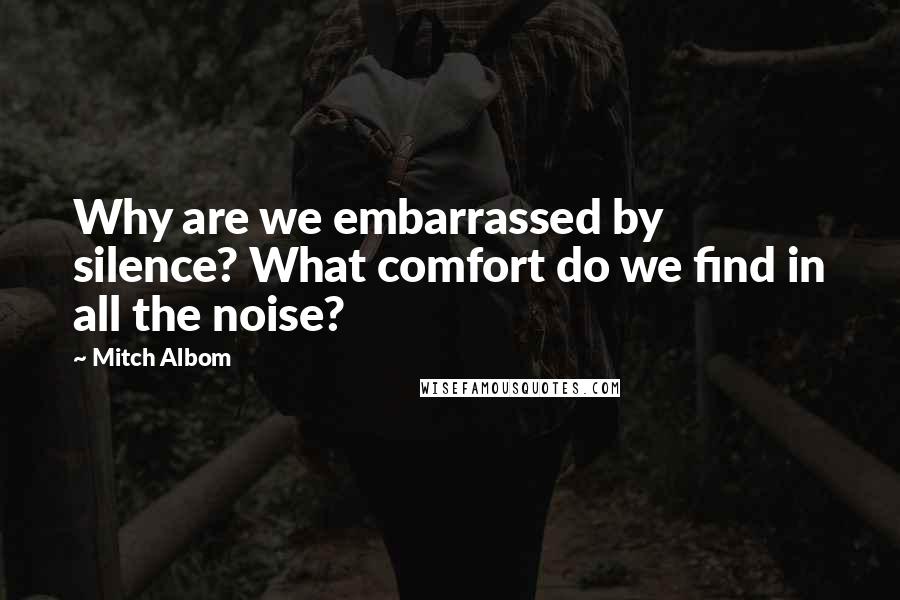 Mitch Albom Quotes: Why are we embarrassed by silence? What comfort do we find in all the noise?