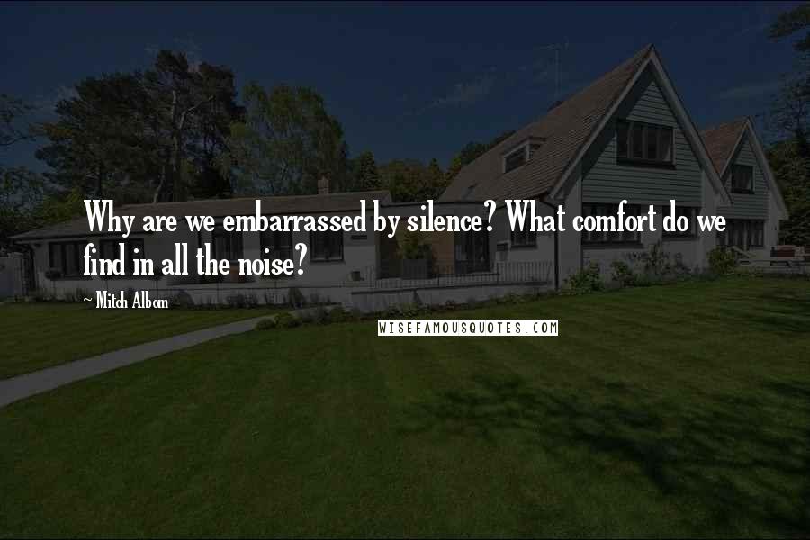 Mitch Albom Quotes: Why are we embarrassed by silence? What comfort do we find in all the noise?